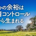 心の余裕は感情コントロールから生まれる／思考をコントロールできる明るい意識になろう