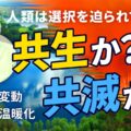 共生か？共滅か？人類は今、選択を迫られている！気候変動、地球温暖化を止めるには？