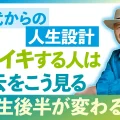 50代からの人生設計｜イキイキしている人は、過去をこうとらえる！