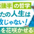 【哲学】あなたの人生は失敗じゃない｜人生後半を美しく花咲かせる秘訣